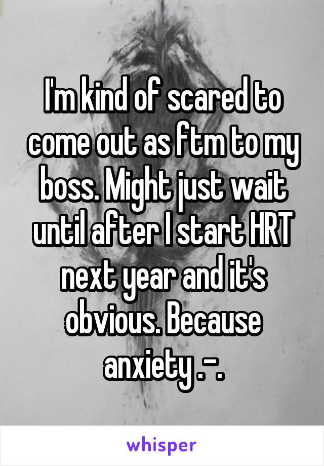 I'm kind of scared to come out as ftm to my boss. Might just wait until after I start HRT next year and it's obvious. Because anxiety .-.
