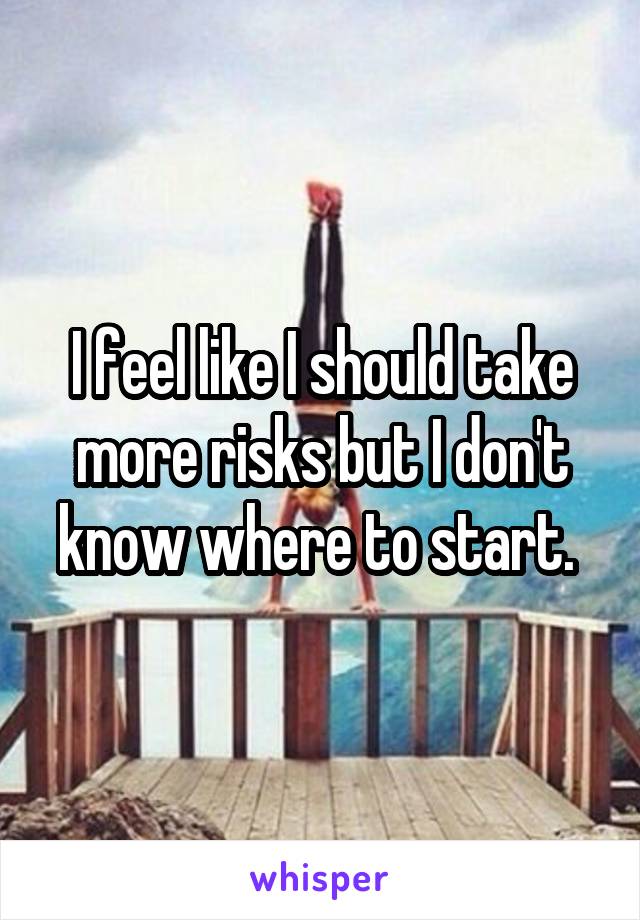 I feel like I should take more risks but I don't know where to start. 
