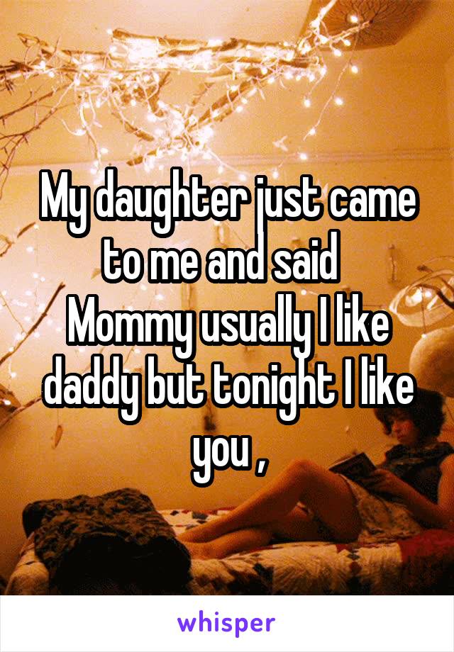 My daughter just came to me and said  
Mommy usually I like daddy but tonight I like you ,
