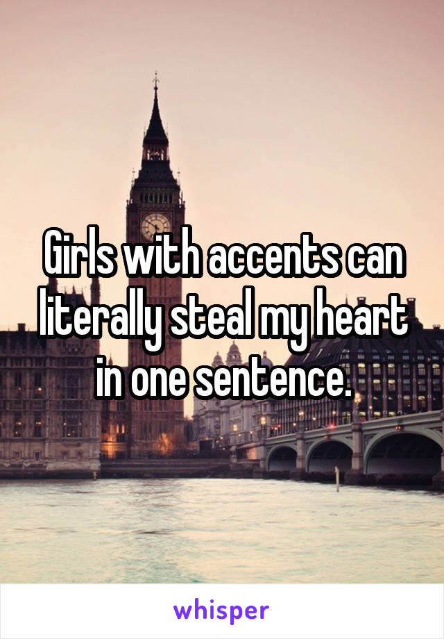 Girls with accents can literally steal my heart in one sentence.