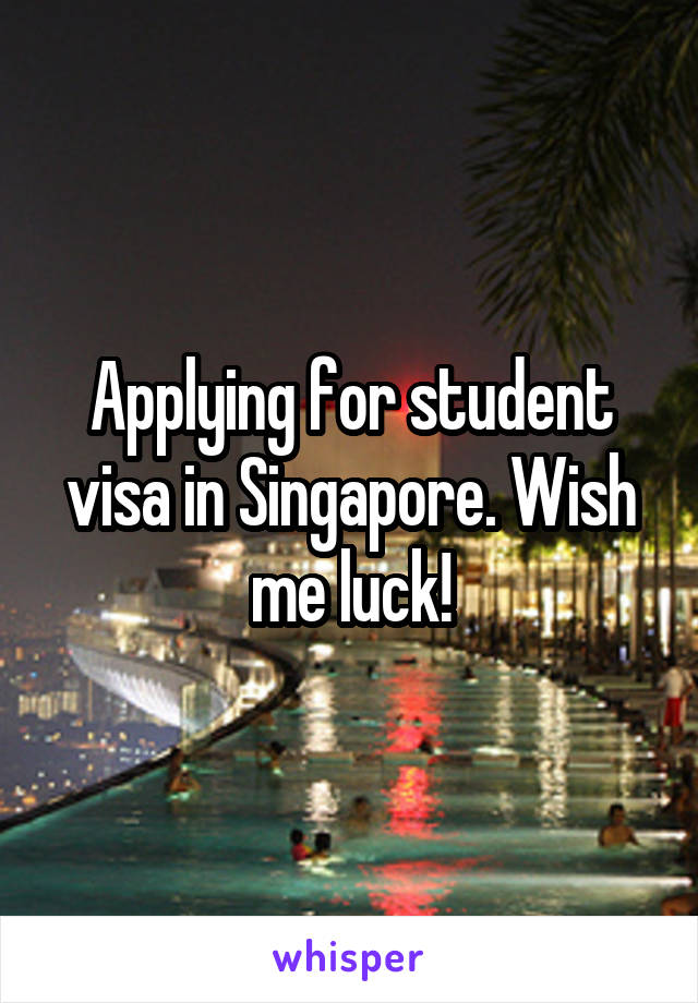Applying for student visa in Singapore. Wish me luck!