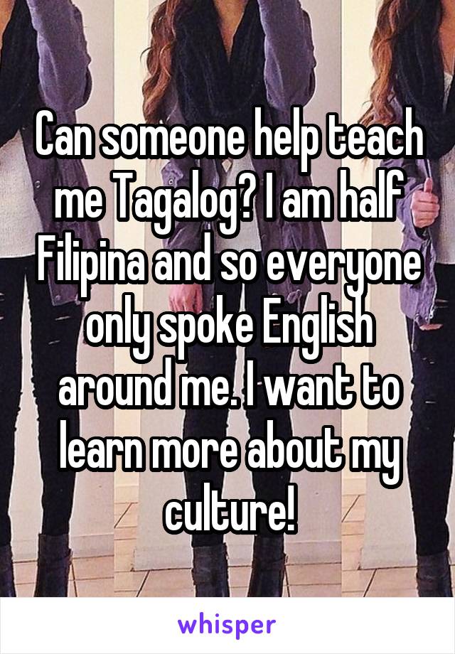Can someone help teach me Tagalog? I am half Filipina and so everyone only spoke English around me. I want to learn more about my culture!