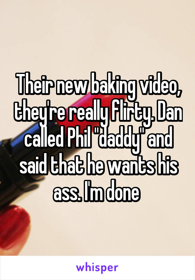 Their new baking video, they're really flirty. Dan called Phil "daddy" and said that he wants his ass. I'm done 