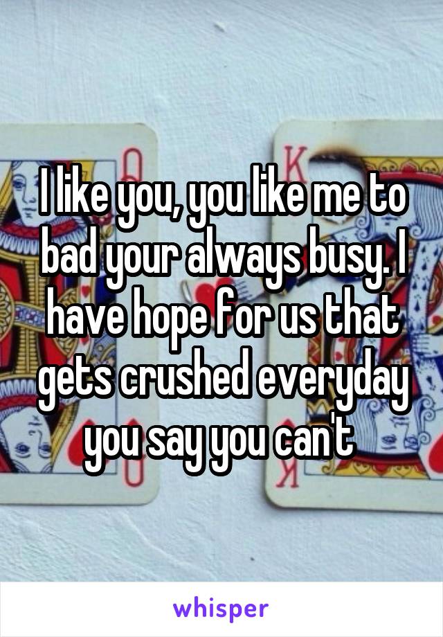 I like you, you like me to bad your always busy. I have hope for us that gets crushed everyday you say you can't 