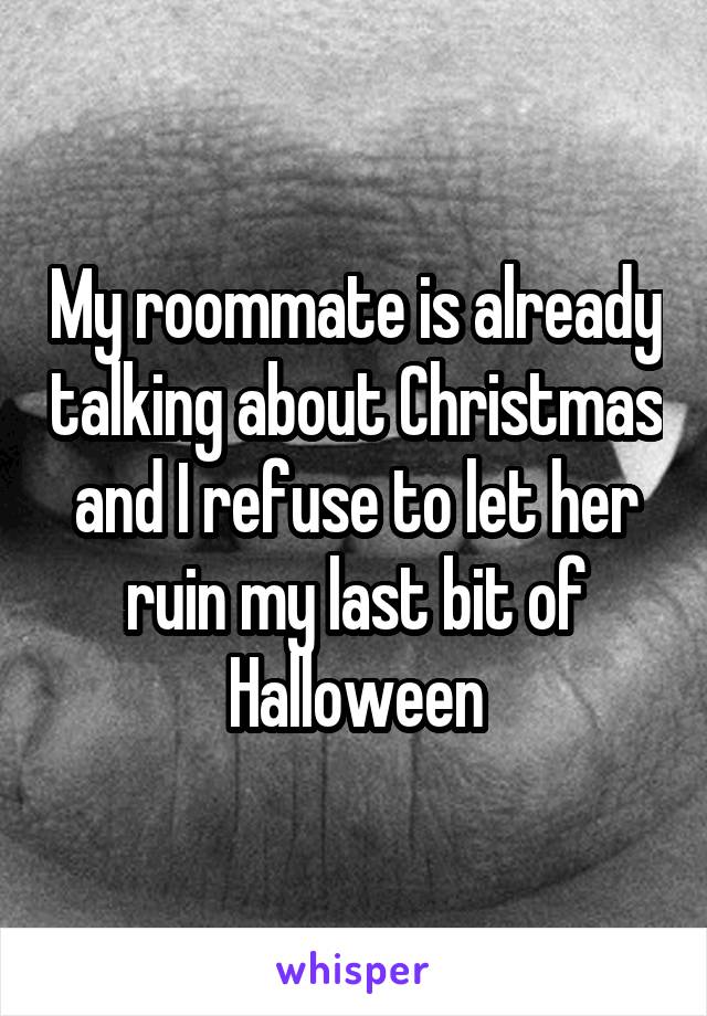 My roommate is already talking about Christmas and I refuse to let her ruin my last bit of Halloween