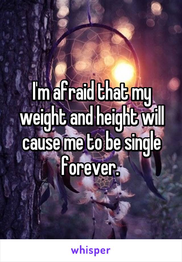 I'm afraid that my weight and height will cause me to be single forever. 