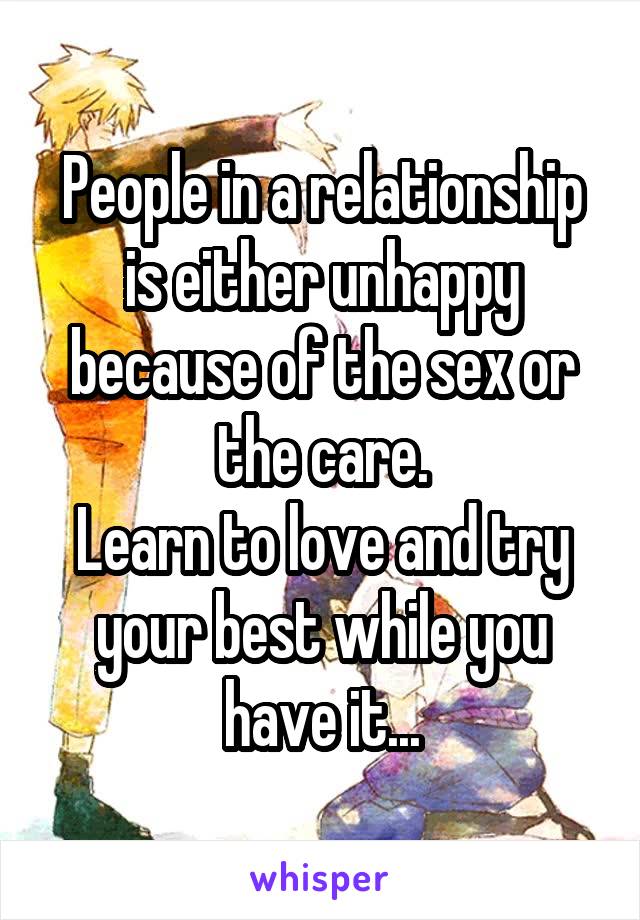 People in a relationship is either unhappy because of the sex or the care.
Learn to love and try your best while you have it...