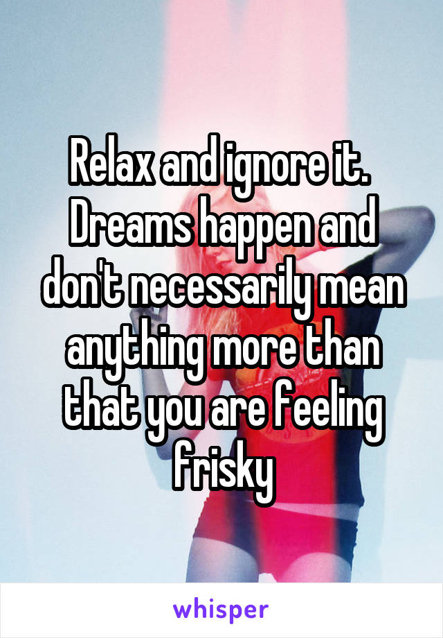 Relax and ignore it.  Dreams happen and don't necessarily mean anything more than that you are feeling frisky