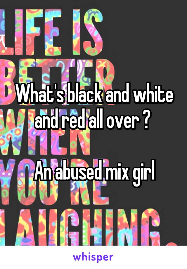 What's black and white and red all over ? 

An abused mix girl