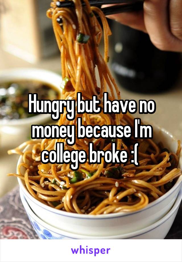 Hungry but have no money because I'm college broke :( 