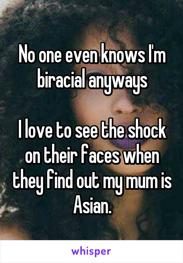 No one even knows I'm biracial anyways

I love to see the shock on their faces when they find out my mum is Asian.