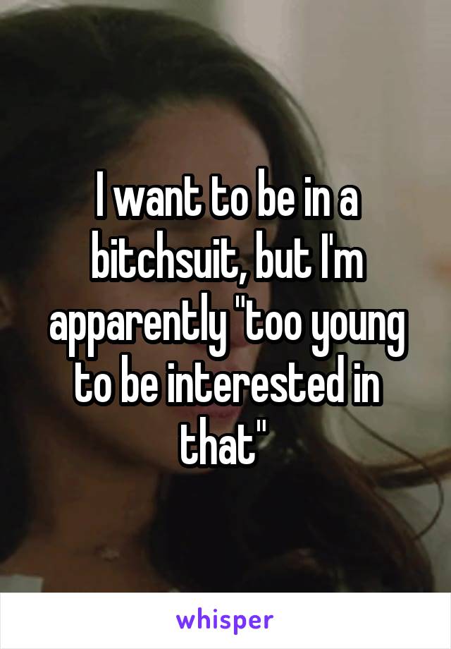 I want to be in a bitchsuit, but I'm apparently "too young to be interested in that" 
