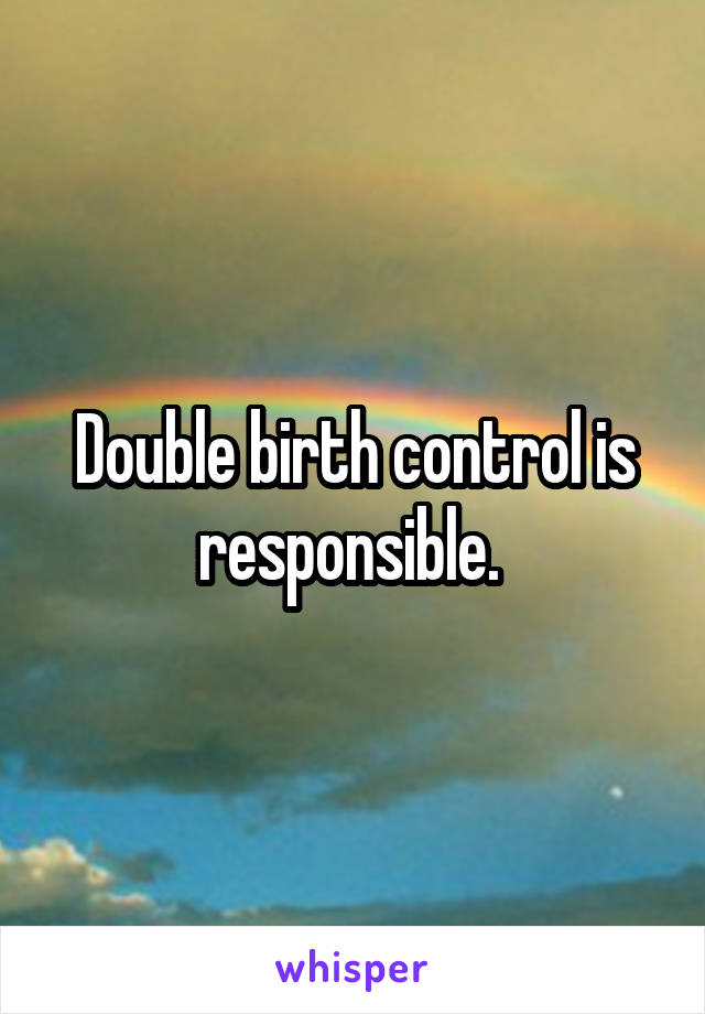 Double birth control is responsible. 