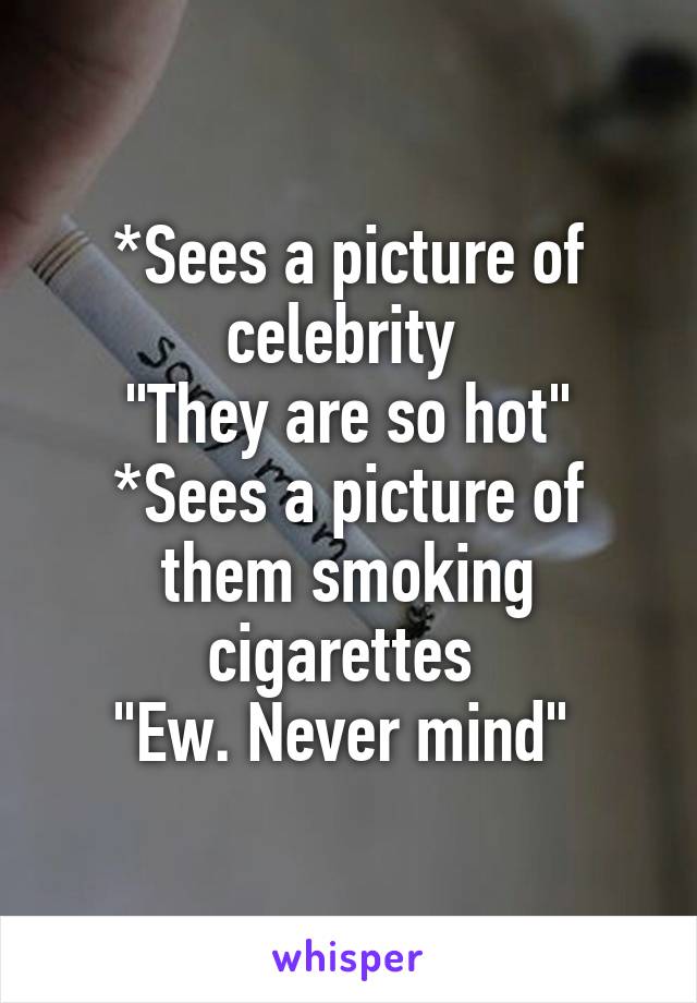*Sees a picture of celebrity 
"They are so hot"
*Sees a picture of them smoking cigarettes 
"Ew. Never mind" 