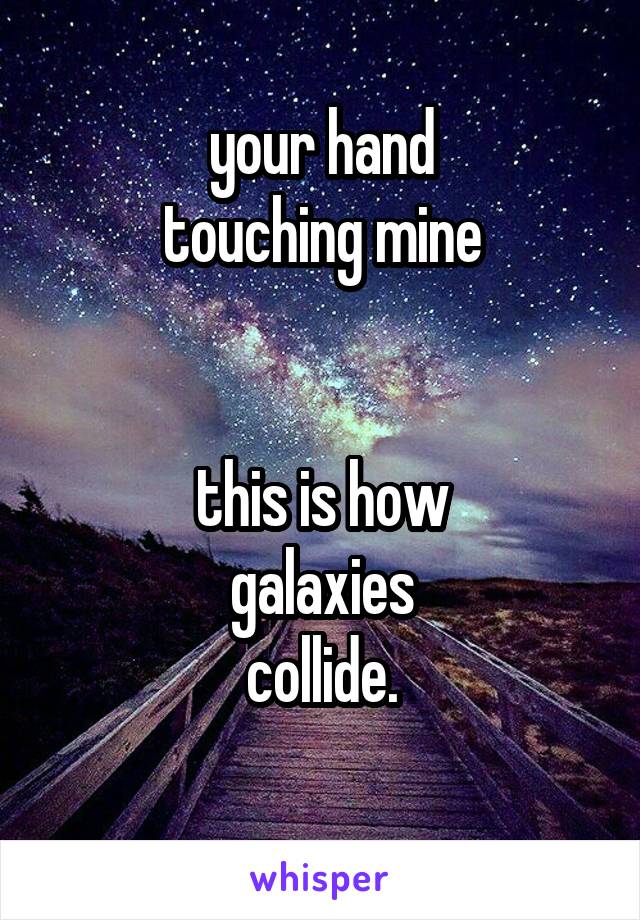 your hand
touching mine


this is how
galaxies
collide.
