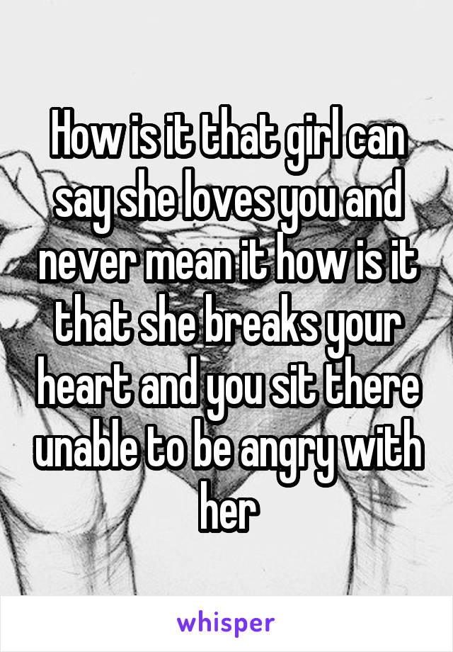 How is it that girl can say she loves you and never mean it how is it that she breaks your heart and you sit there unable to be angry with her