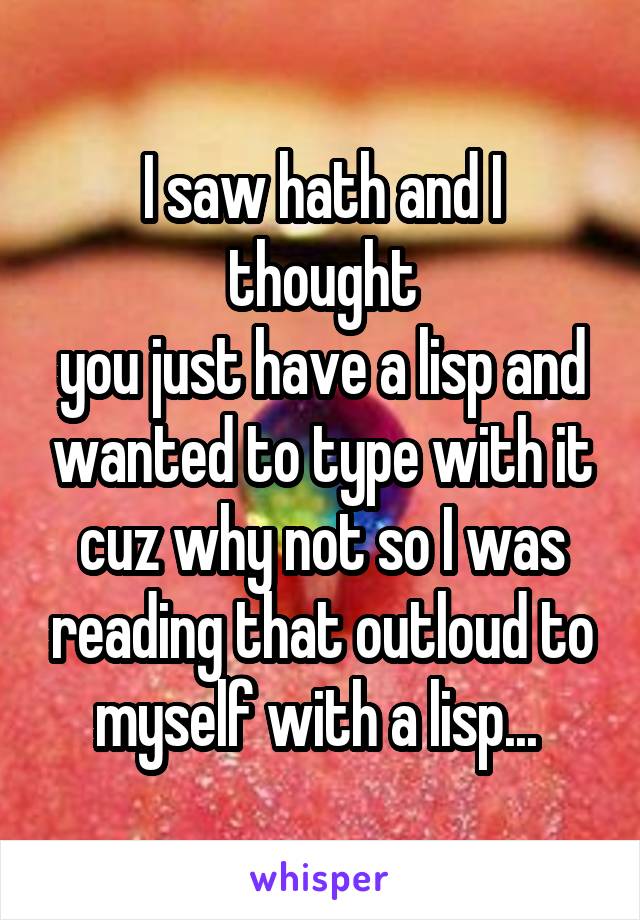 I saw hath and I thought
you just have a lisp and wanted to type with it cuz why not so I was reading that outloud to myself with a lisp... 