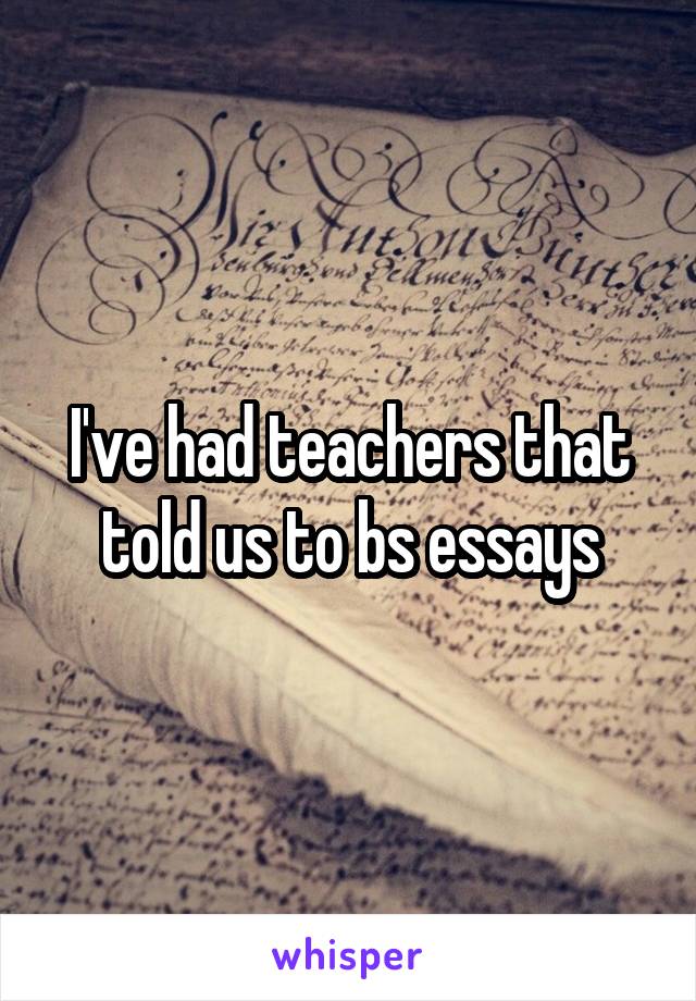 I've had teachers that told us to bs essays
