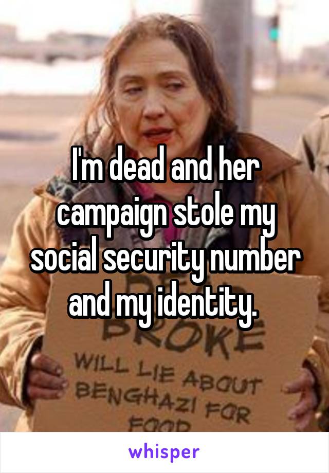 I'm dead and her campaign stole my social security number and my identity. 