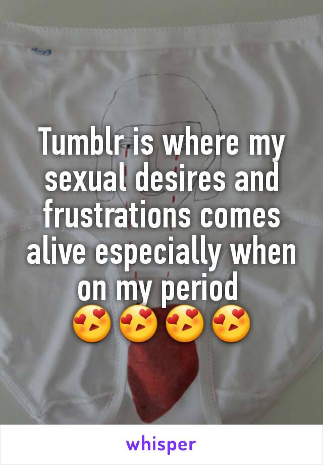 Tumblr is where my sexual desires and frustrations comes alive especially when on my period 
😍😍😍😍