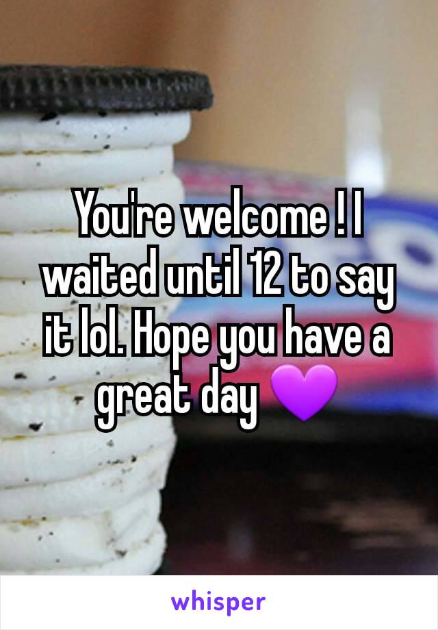 You're welcome ! I waited until 12 to say it lol. Hope you have a great day 💜