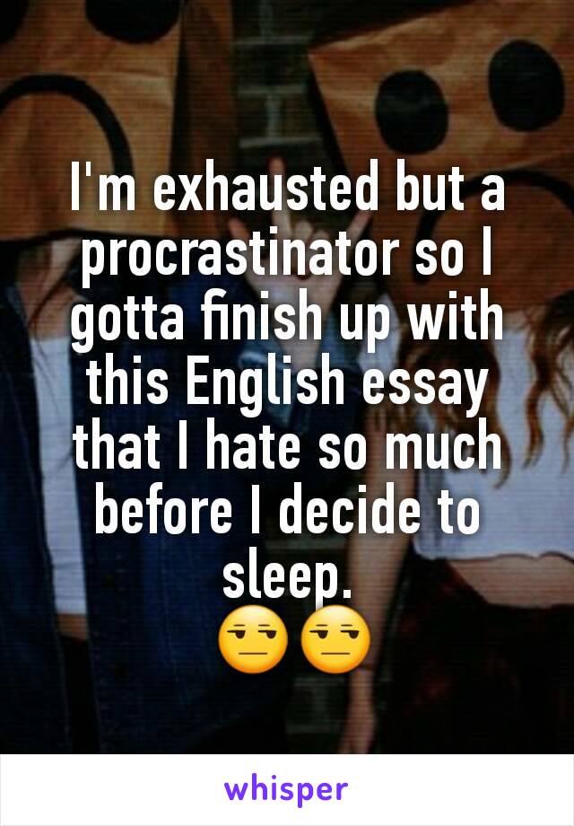 I'm exhausted but a procrastinator so I gotta finish up with this English essay that I hate so much before I decide to sleep.
 😒😒