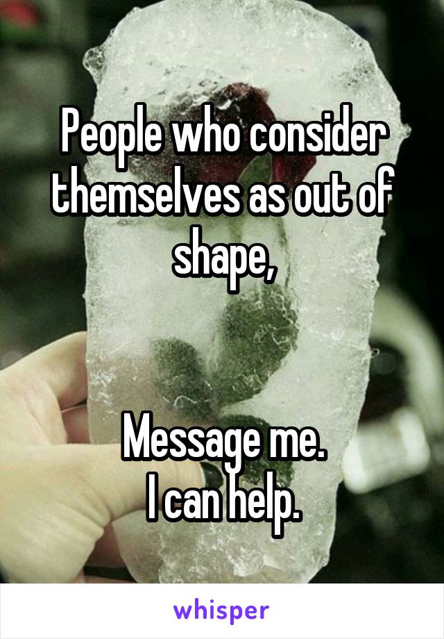 People who consider themselves as out of shape,


Message me.
I can help.