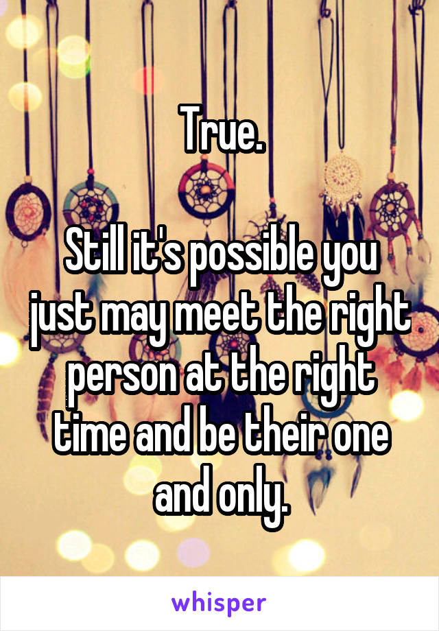 True.

Still it's possible you just may meet the right person at the right time and be their one and only.