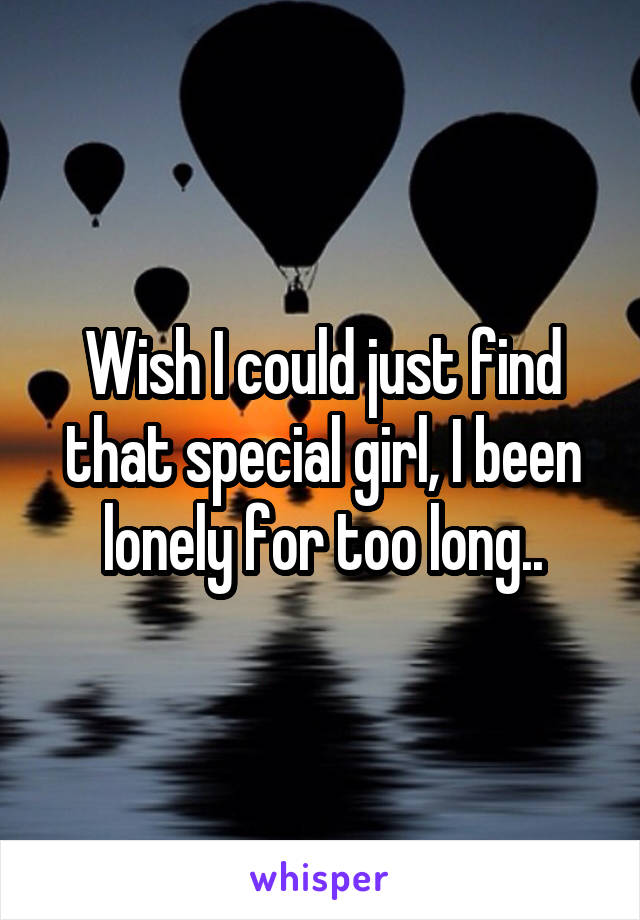 Wish I could just find that special girl, I been lonely for too long..