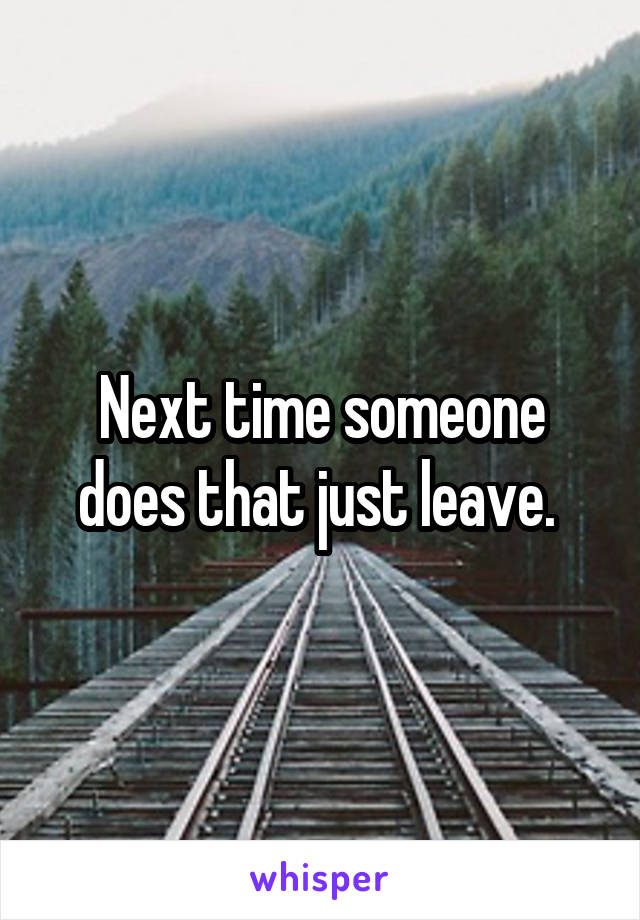 Next time someone does that just leave. 