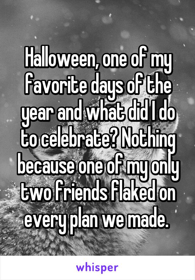 Halloween, one of my favorite days of the year and what did I do to celebrate? Nothing because one of my only two friends flaked on every plan we made. 