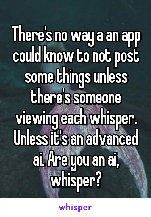 There's no way a an app could know to not post some things unless there's someone viewing each whisper. Unless it's an advanced ai. Are you an ai, whisper?