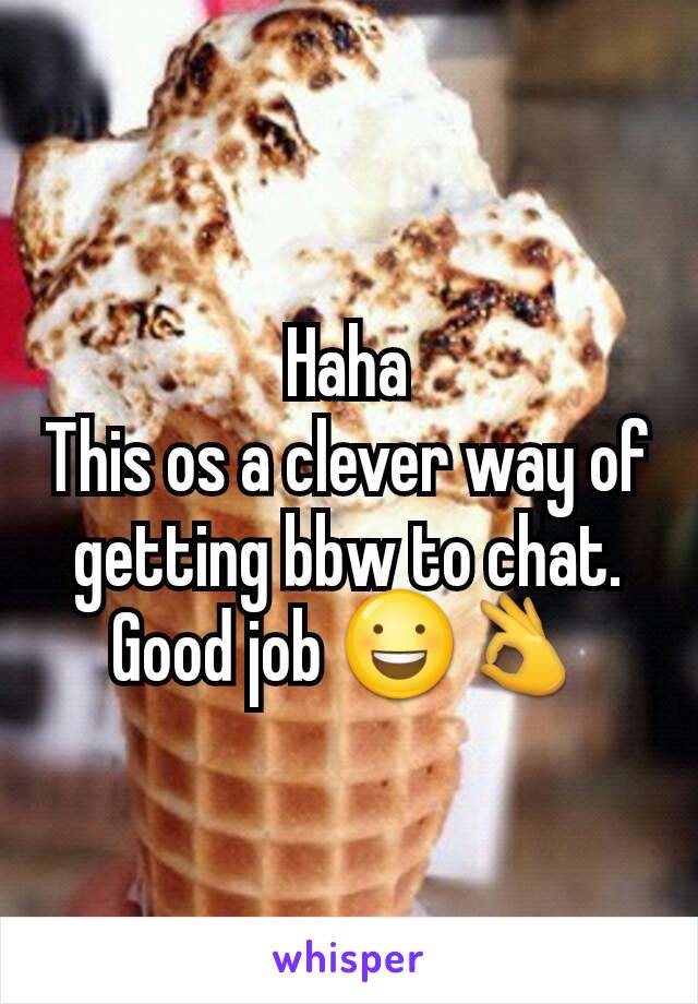 Haha
This os a clever way of getting bbw to chat.
Good job 😃👌