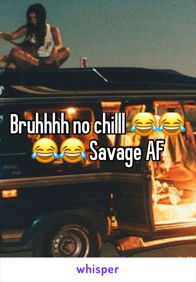 Bruhhhh no chilll 😂😂😂😂 Savage AF 