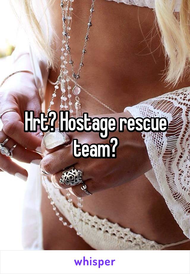 Hrt? Hostage rescue team?
