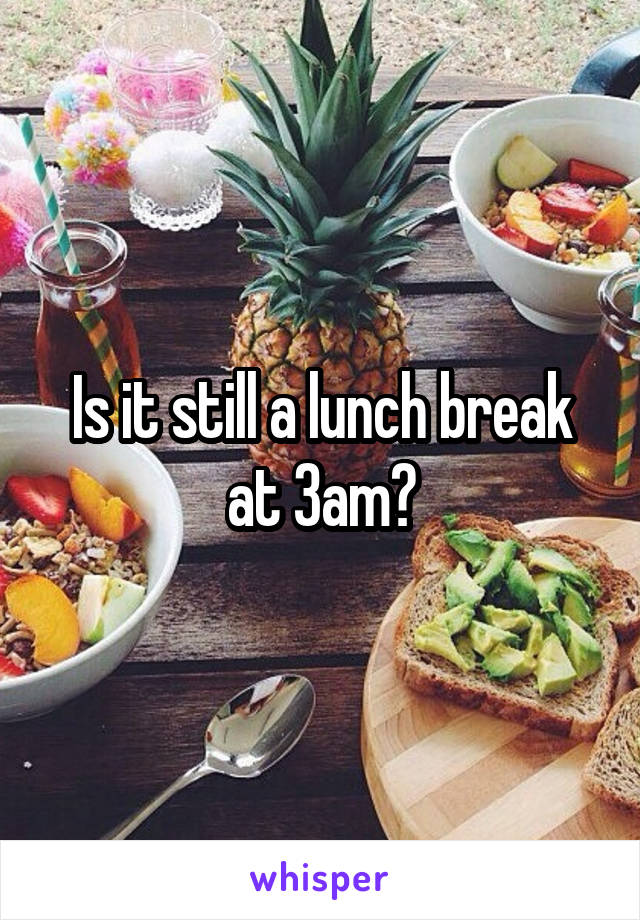 Is it still a lunch break at 3am?