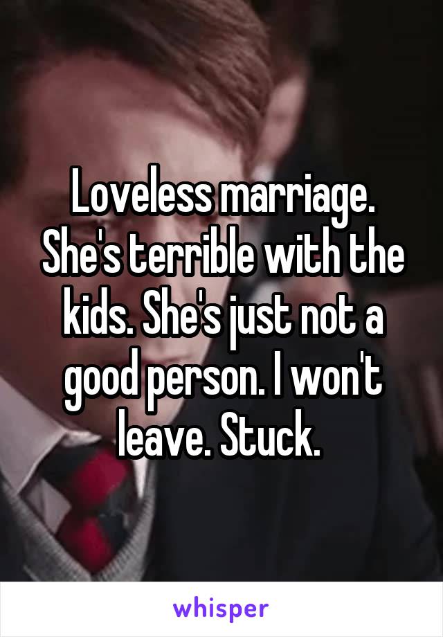 Loveless marriage. She's terrible with the kids. She's just not a good person. I won't leave. Stuck. 