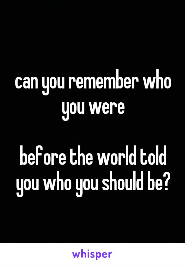 can you remember who you were

before the world told you who you should be?