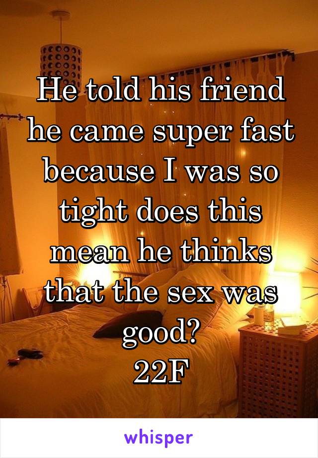 He told his friend he came super fast because I was so tight does this mean he thinks that the sex was good?
22F