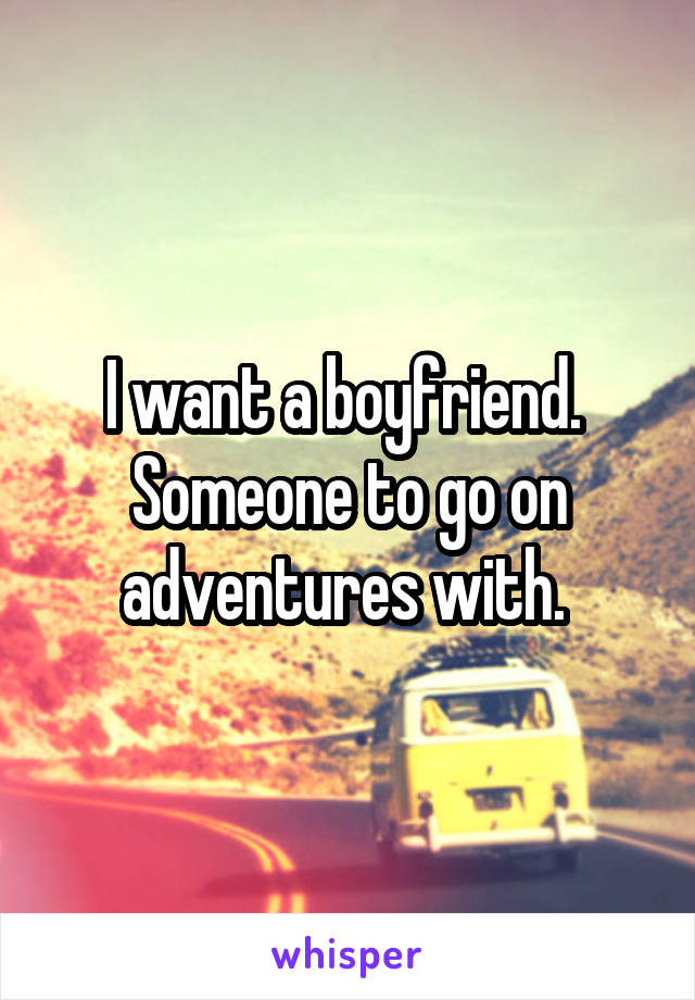 I want a boyfriend. 
Someone to go on adventures with. 