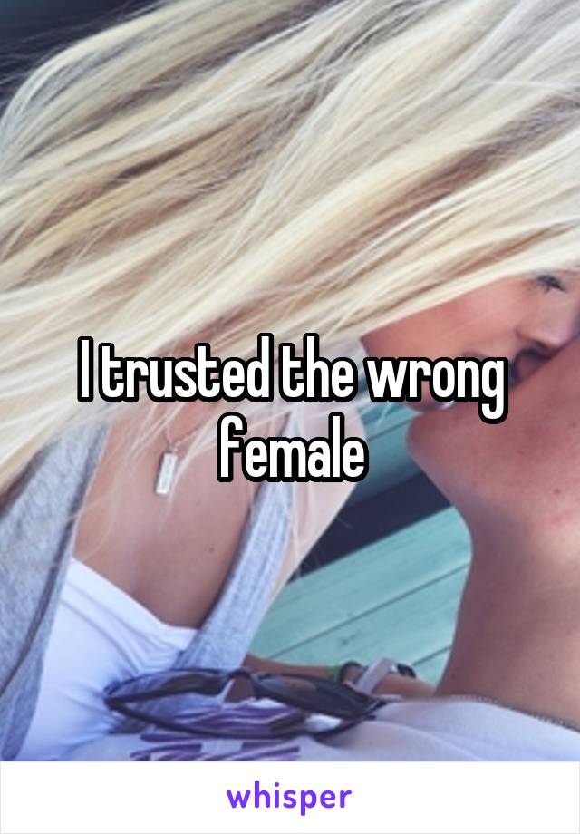 I trusted the wrong female