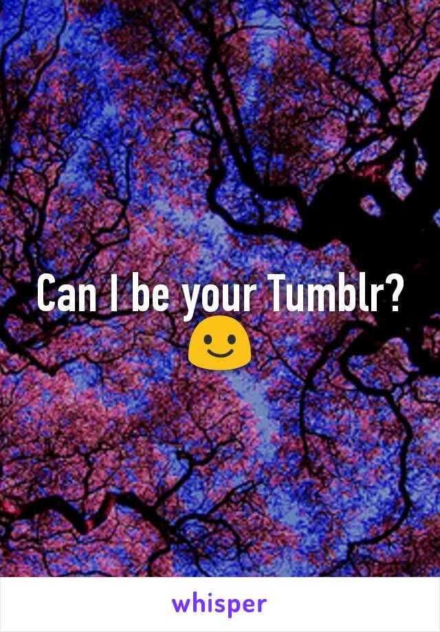 Can I be your Tumblr? 😃