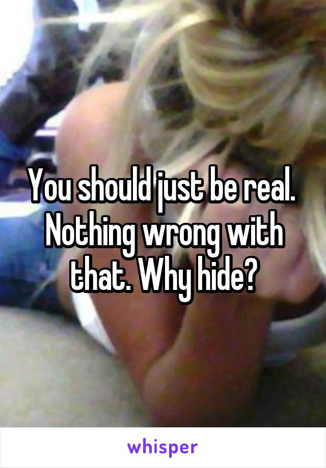 You should just be real.  Nothing wrong with that. Why hide?