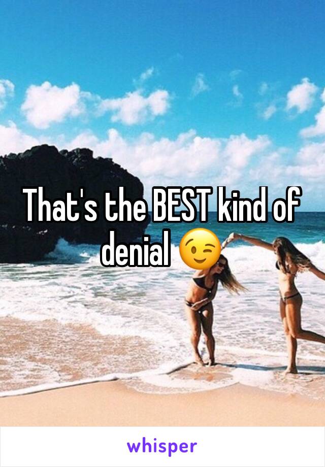 That's the BEST kind of denial 😉