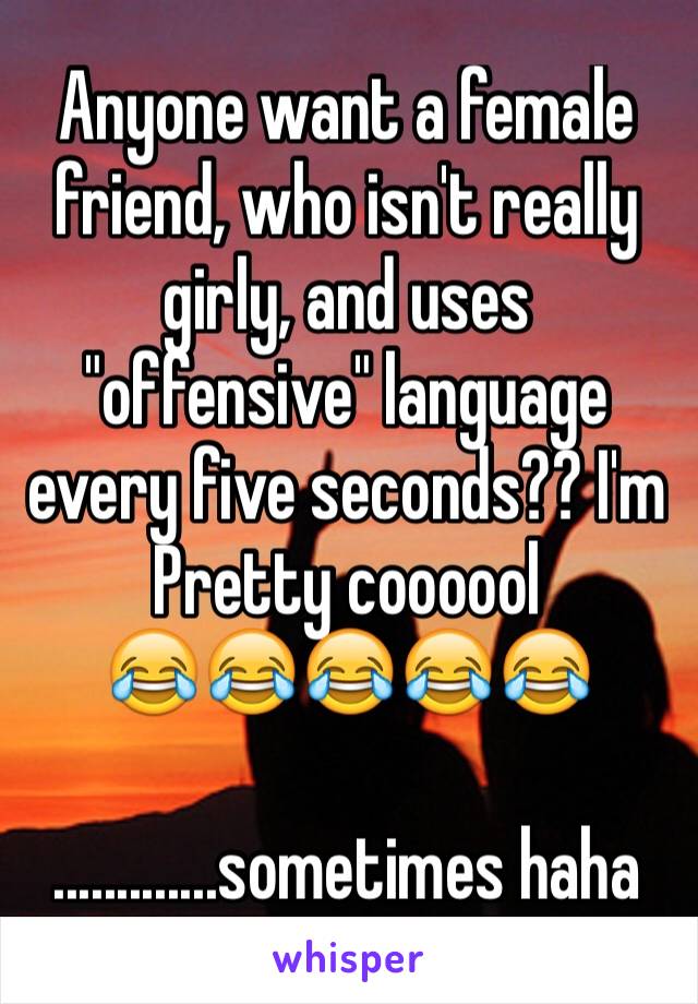 Anyone want a female friend, who isn't really girly, and uses "offensive" language every five seconds?? I'm
Pretty coooool 
😂😂😂😂😂

.............sometimes haha