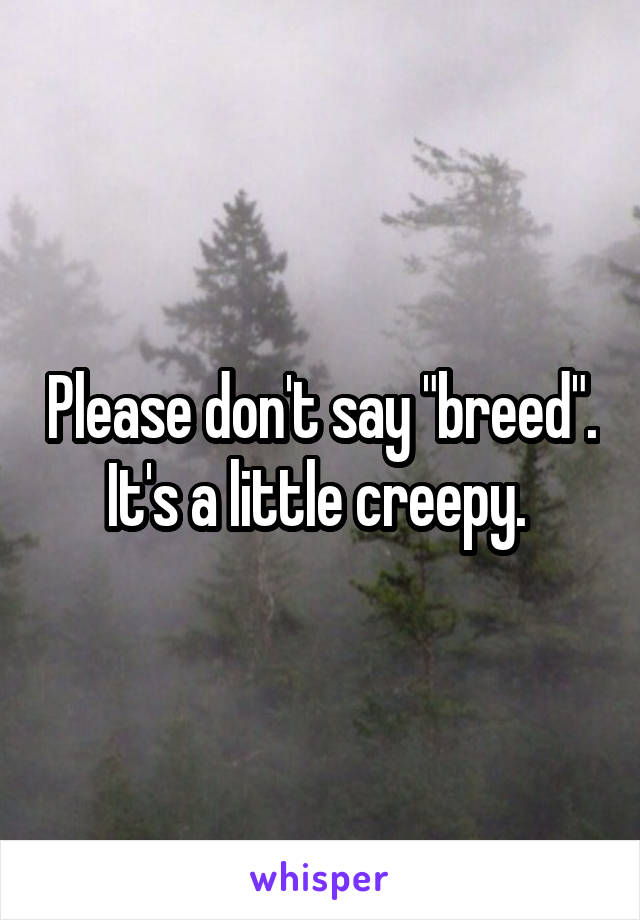 Please don't say "breed". It's a little creepy. 
