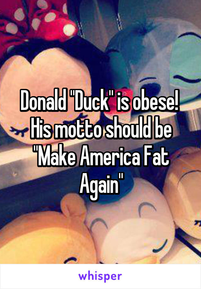 Donald "Duck" is obese! 
His motto should be "Make America Fat Again"