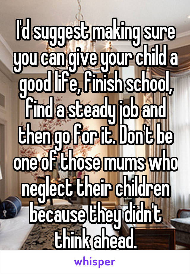 I'd suggest making sure you can give your child a good life, finish school, find a steady job and then go for it. Don't be one of those mums who neglect their children because they didn't think ahead.