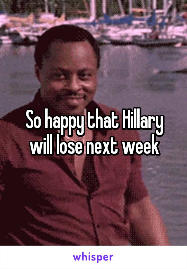 So happy that Hillary will lose next week