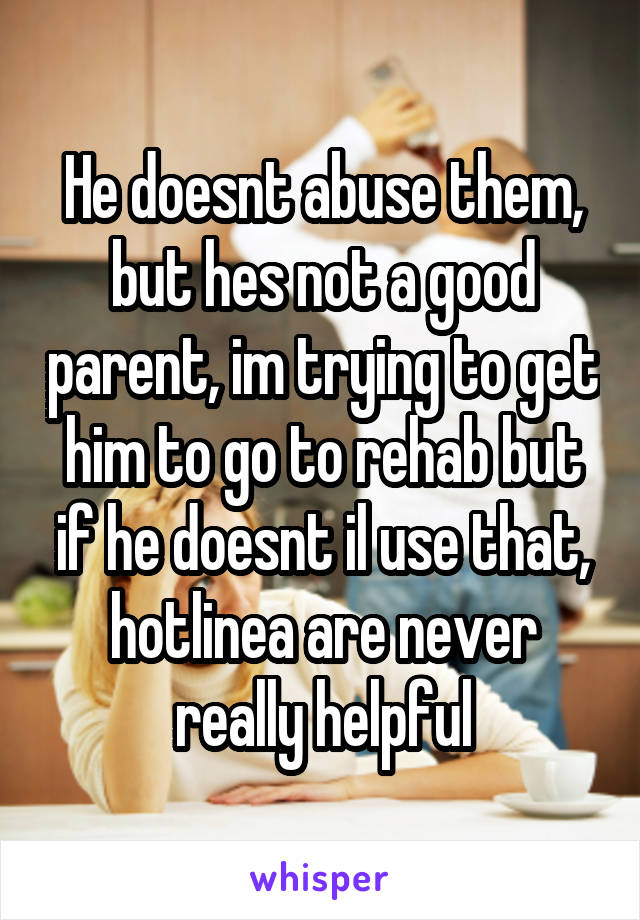 He doesnt abuse them, but hes not a good parent, im trying to get him to go to rehab but if he doesnt il use that, hotlinea are never really helpful